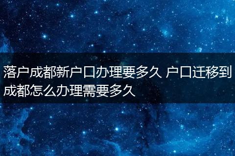 落户成都新户口办理要多久 户口迁移到成都怎么办理需要多久