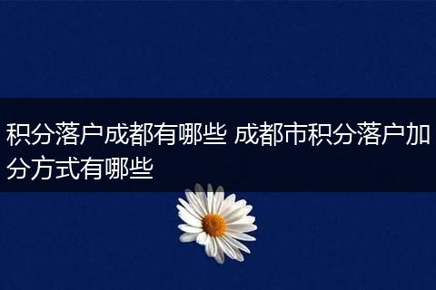 积分落户成都有哪些 成都市积分落户加分方式有哪些