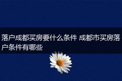 落户成都买房要什么条件 成都市买房落户条件有哪些