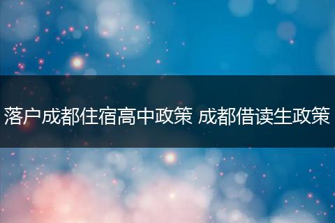 落户成都住宿高中政策 成都借读生政策