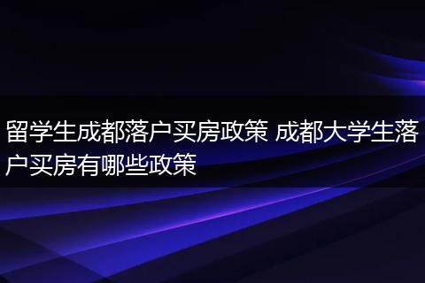 留学生成都落户买房政策 成都大学生落户买房有哪些政策