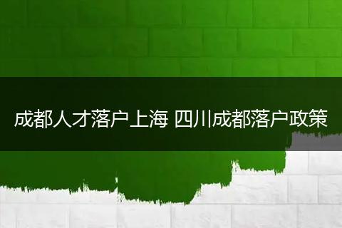 成都人才落户上海 四川成都落户政策
