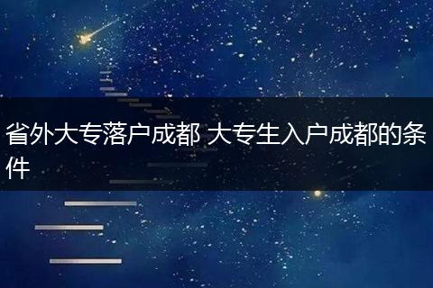 省外大专落户成都 大专生入户成都的条件