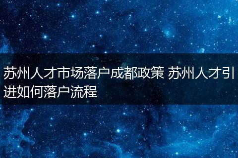 苏州人才市场落户成都政策 苏州人才引进如何落户流程