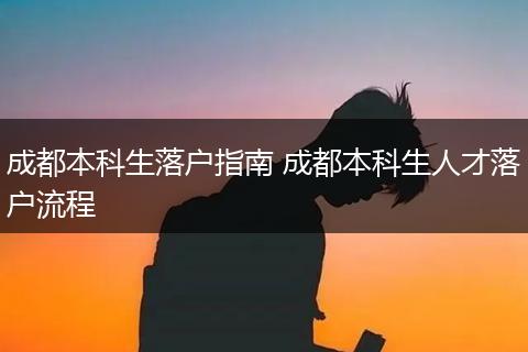 成都本科生落户指南 成都本科生人才落户流程