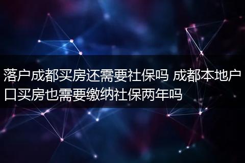 落户成都买房还需要社保吗 成都本地户口买房也需要缴纳社保两年吗