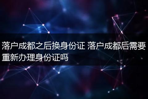 落户成都之后换身份证 落户成都后需要重新办理身份证吗