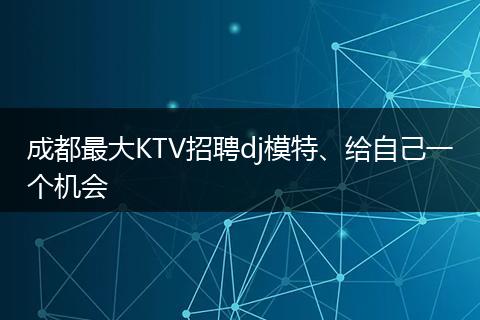 成都最大KTV招聘dj模特、给自己一个机会