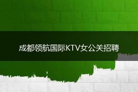 成都领航国际KTV女公关招聘