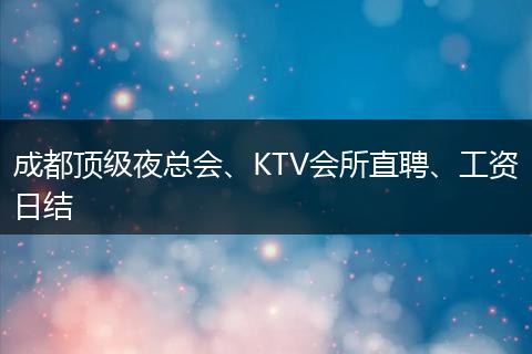 成都顶级夜总会、KTV会所直聘、工资日结