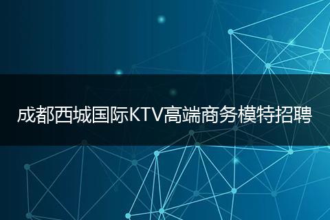 成都西城国际KTV高端商务模特招聘