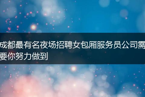 成都最有名夜场招聘女包厢服务员公司需要你努力做到
