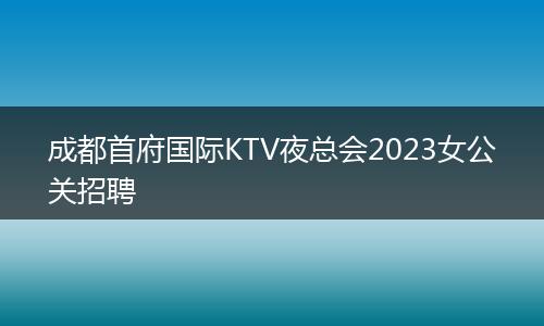 成都首府国际KTV夜总会2023女公关招聘