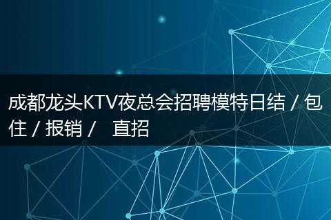成都龙头KTV夜总会招聘模特日结／包住／报销／  直招