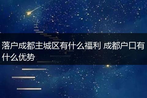 落户成都主城区有什么福利 成都户口有什么优势