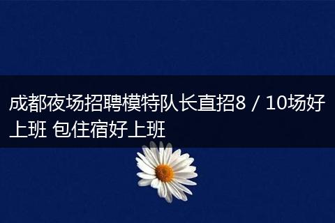 成都夜场招聘模特队长直招8／10场好上班 包住宿好上班