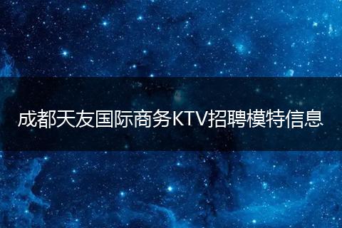 成都天友国际商务KTV招聘模特信息