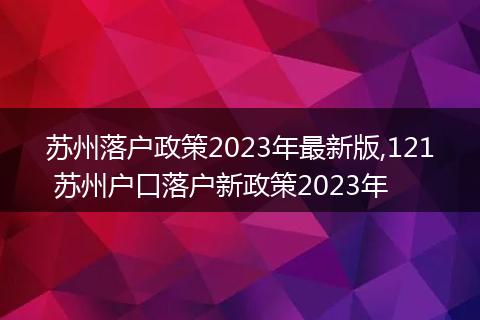 苏州落户政策2023年最新版,121 苏州户口落户新政策2023年