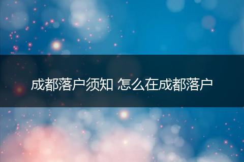 成都落户须知 怎么在成都落户