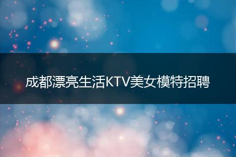 成都漂亮生活KTV美女模特招聘