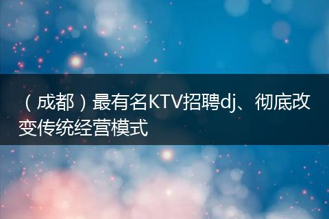 （成都）最有名KTV招聘dj、彻底改变传统经营模式