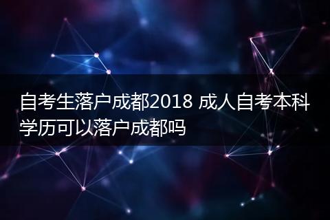 自考生落户成都2018 成人自考本科学历可以落户成都吗