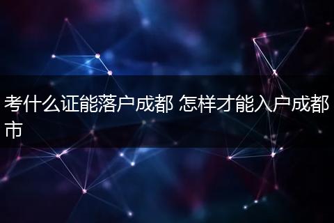 考什么证能落户成都 怎样才能入户成都市