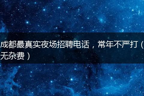 成都最真实夜场招聘电话，常年不严打（无杂费）