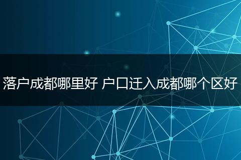落户成都哪里好 户口迁入成都哪个区好