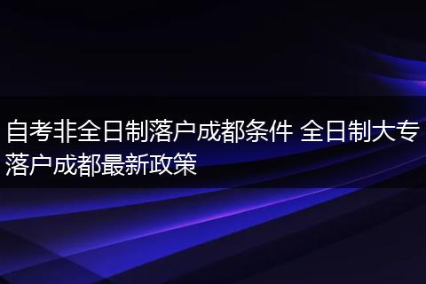 自考非全日制落户成都条件 全日制大专落户成都最新政策