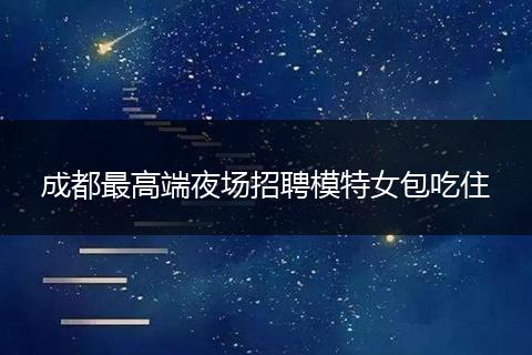 成都最高端夜场招聘模特女包吃住