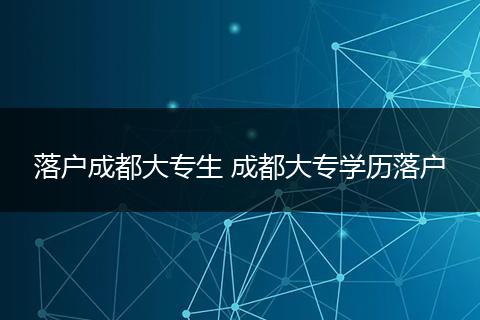 落户成都大专生 成都大专学历落户