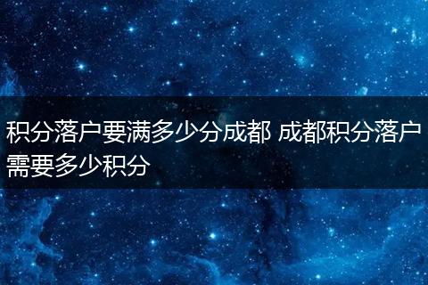 积分落户要满多少分成都 成都积分落户需要多少积分