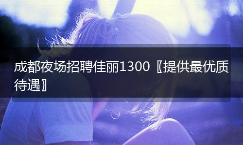 成都夜场招聘佳丽1300〖提供最优质待遇〗
