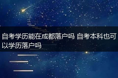 自考学历能在成都落户吗 自考本科也可以学历落户吗