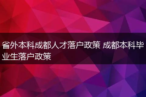 省外本科成都人才落户政策 成都本科毕业生落户政策