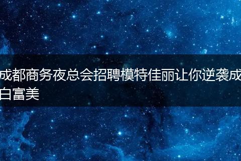 成都商务夜总会招聘模特佳丽让你逆袭成白富美