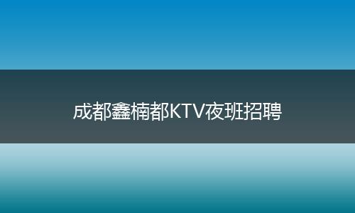 成都鑫楠都KTV夜班招聘