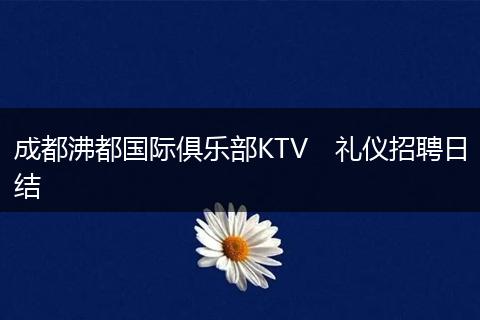 成都沸都国际俱乐部KTV　礼仪招聘日结