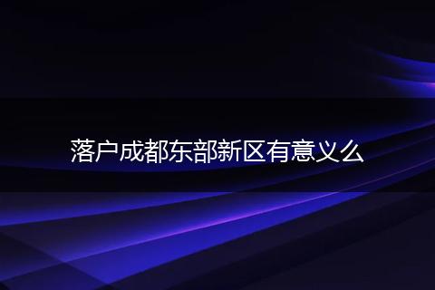 落户成都东部新区有意义么