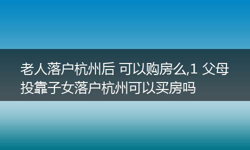 老人落户杭州后 可以购房么,1 父母投靠子女落户杭州可以买房吗
