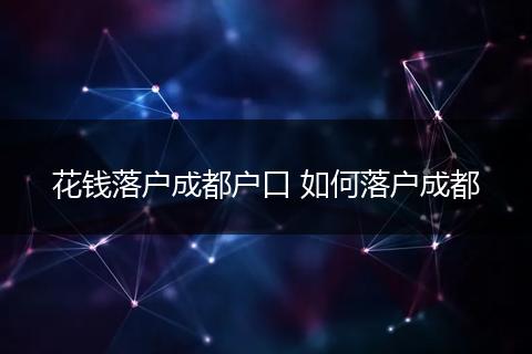 花钱落户成都户口 如何落户成都