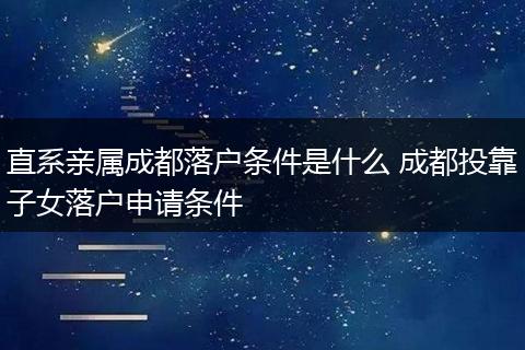 直系亲属成都落户条件是什么 成都投靠子女落户申请条件