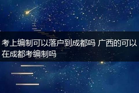 考上编制可以落户到成都吗 广西的可以在成都考编制吗