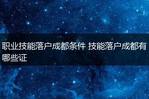 职业技能落户成都条件 技能落户成都有哪些证