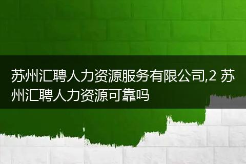 苏州汇聘人力资源服务有限公司,2 苏州汇聘人力资源可靠吗