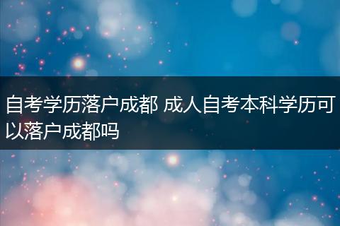 自考学历落户成都 成人自考本科学历可以落户成都吗