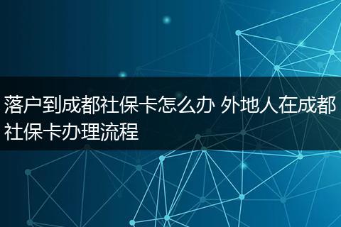 落户到成都社保卡怎么办 外地人在成都社保卡办理流程