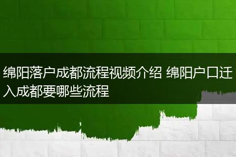 绵阳落户成都流程视频介绍 绵阳户口迁入成都要哪些流程