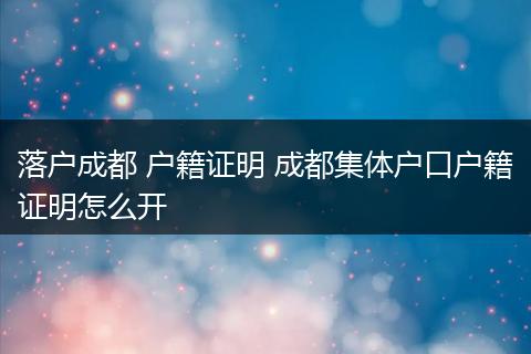 落户成都 户籍证明 成都集体户口户籍证明怎么开